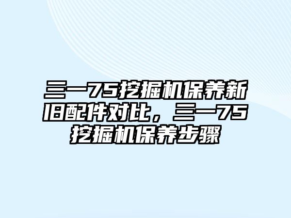 三一75挖掘機保養(yǎng)新舊配件對比，三一75挖掘機保養(yǎng)步驟