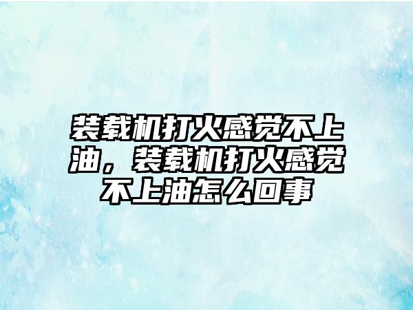 裝載機(jī)打火感覺不上油，裝載機(jī)打火感覺不上油怎么回事