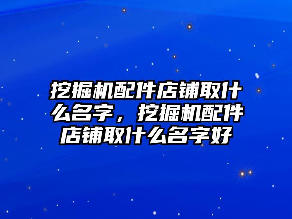 挖掘機(jī)配件店鋪取什么名字，挖掘機(jī)配件店鋪取什么名字好