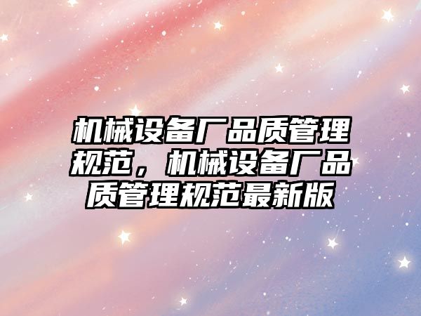 機械設備廠品質管理規(guī)范，機械設備廠品質管理規(guī)范最新版