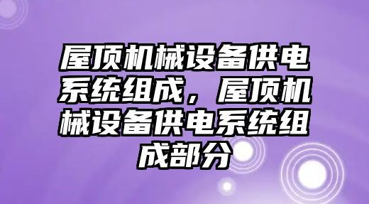 屋頂機械設備供電系統(tǒng)組成，屋頂機械設備供電系統(tǒng)組成部分