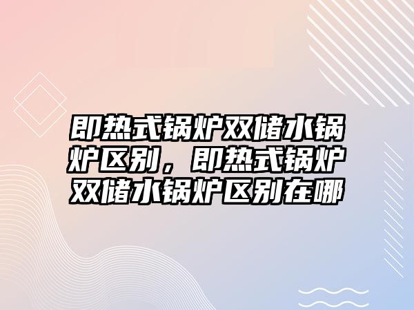 即熱式鍋爐雙儲水鍋爐區(qū)別，即熱式鍋爐雙儲水鍋爐區(qū)別在哪