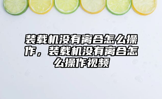 裝載機(jī)沒有離合怎么操作，裝載機(jī)沒有離合怎么操作視頻