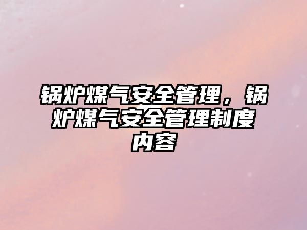 鍋爐煤氣安全管理，鍋爐煤氣安全管理制度內(nèi)容