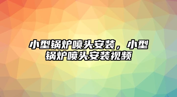 小型鍋爐噴頭安裝，小型鍋爐噴頭安裝視頻