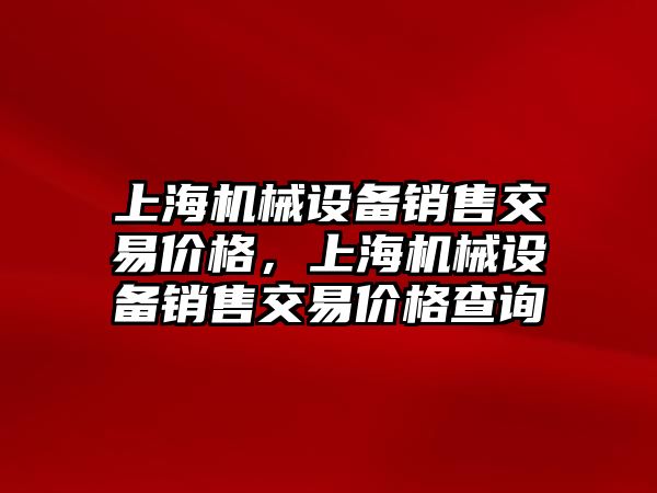 上海機械設(shè)備銷售交易價格，上海機械設(shè)備銷售交易價格查詢