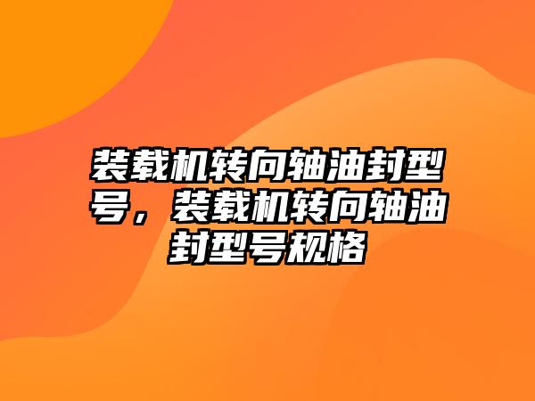 裝載機轉(zhuǎn)向軸油封型號，裝載機轉(zhuǎn)向軸油封型號規(guī)格