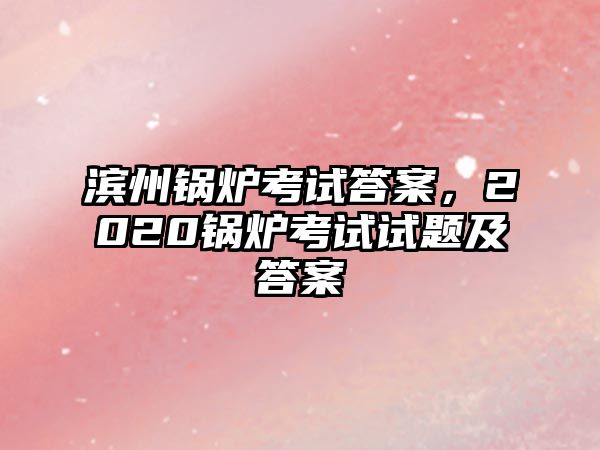 濱州鍋爐考試答案，2020鍋爐考試試題及答案