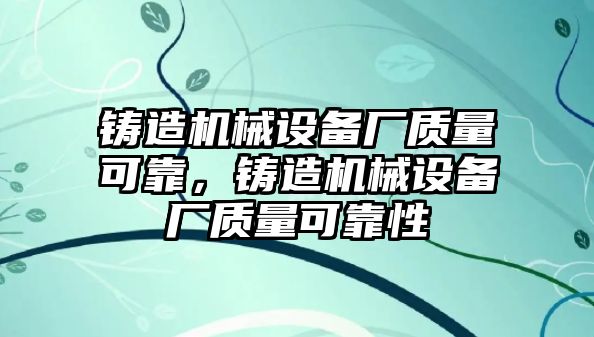 鑄造機(jī)械設(shè)備廠質(zhì)量可靠，鑄造機(jī)械設(shè)備廠質(zhì)量可靠性