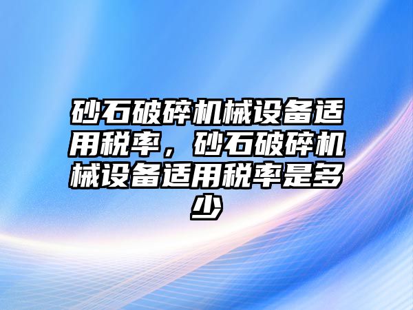 砂石破碎機(jī)械設(shè)備適用稅率，砂石破碎機(jī)械設(shè)備適用稅率是多少