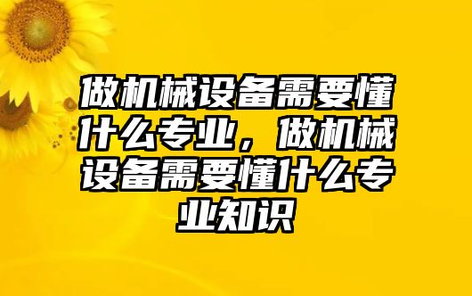 做機械設備需要懂什么專業(yè)，做機械設備需要懂什么專業(yè)知識