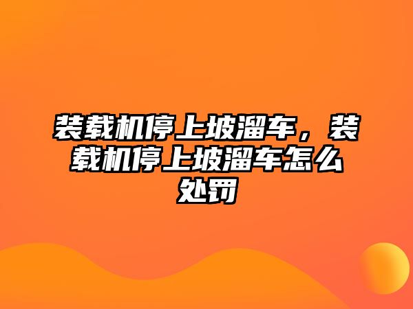 裝載機停上坡溜車，裝載機停上坡溜車怎么處罰