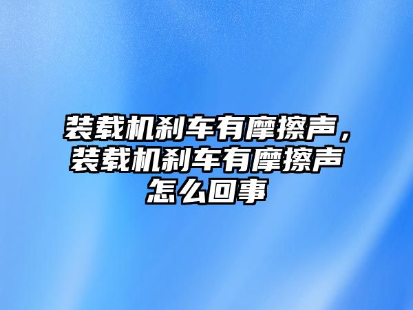 裝載機(jī)剎車有摩擦聲，裝載機(jī)剎車有摩擦聲怎么回事