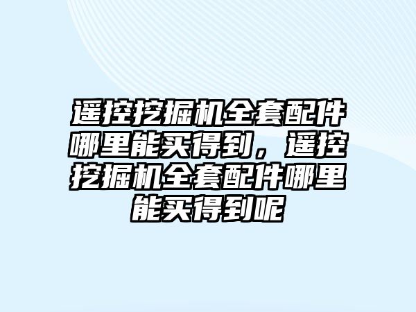 遙控挖掘機(jī)全套配件哪里能買得到，遙控挖掘機(jī)全套配件哪里能買得到呢