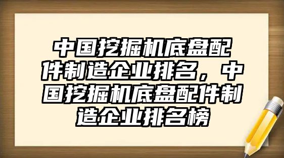 中國挖掘機(jī)底盤配件制造企業(yè)排名，中國挖掘機(jī)底盤配件制造企業(yè)排名榜