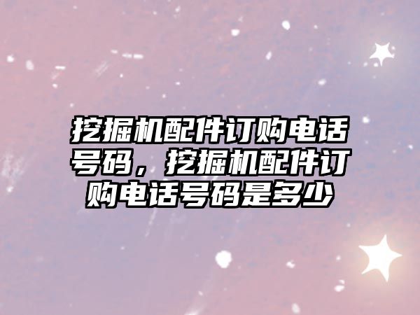 挖掘機配件訂購電話號碼，挖掘機配件訂購電話號碼是多少