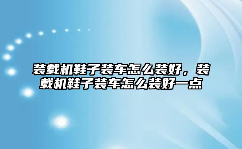 裝載機鞋子裝車怎么裝好，裝載機鞋子裝車怎么裝好一點