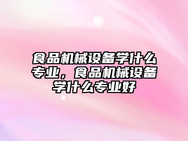 食品機械設(shè)備學(xué)什么專業(yè)，食品機械設(shè)備學(xué)什么專業(yè)好