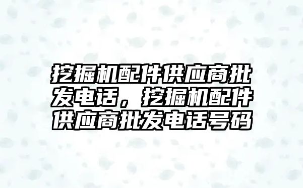 挖掘機配件供應(yīng)商批發(fā)電話，挖掘機配件供應(yīng)商批發(fā)電話號碼