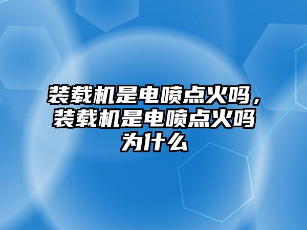 裝載機(jī)是電噴點(diǎn)火嗎，裝載機(jī)是電噴點(diǎn)火嗎為什么