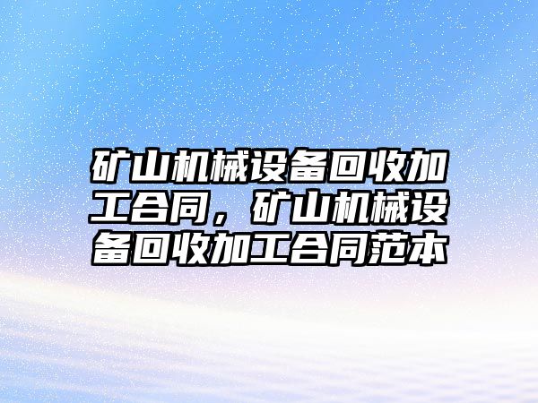 礦山機(jī)械設(shè)備回收加工合同，礦山機(jī)械設(shè)備回收加工合同范本