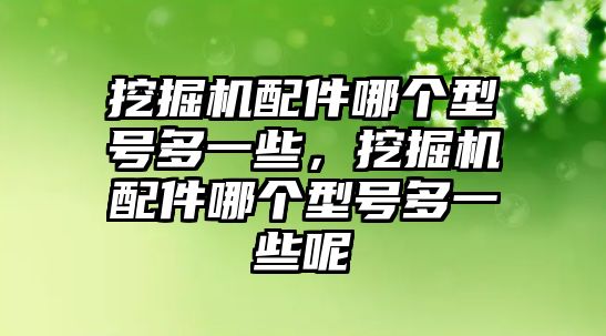 挖掘機(jī)配件哪個(gè)型號多一些，挖掘機(jī)配件哪個(gè)型號多一些呢