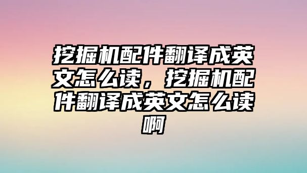 挖掘機配件翻譯成英文怎么讀，挖掘機配件翻譯成英文怎么讀啊