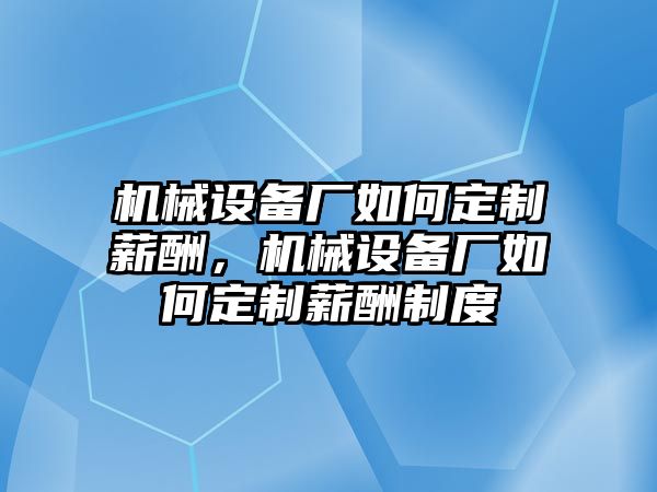 機(jī)械設(shè)備廠如何定制薪酬，機(jī)械設(shè)備廠如何定制薪酬制度