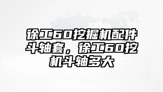 徐工60挖掘機配件斗軸套，徐工60挖機斗軸多大