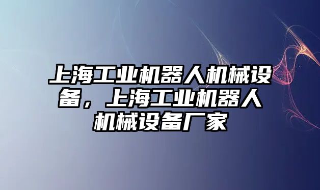 上海工業(yè)機(jī)器人機(jī)械設(shè)備，上海工業(yè)機(jī)器人機(jī)械設(shè)備廠家