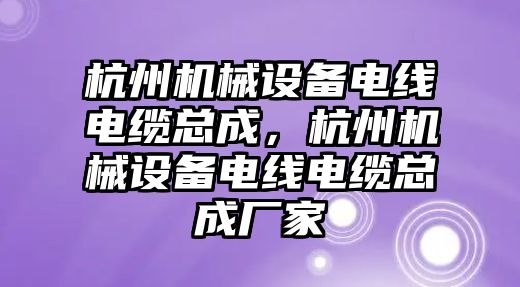 杭州機(jī)械設(shè)備電線電纜總成，杭州機(jī)械設(shè)備電線電纜總成廠家