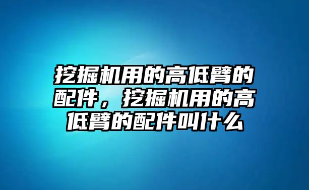 挖掘機(jī)用的高低臂的配件，挖掘機(jī)用的高低臂的配件叫什么