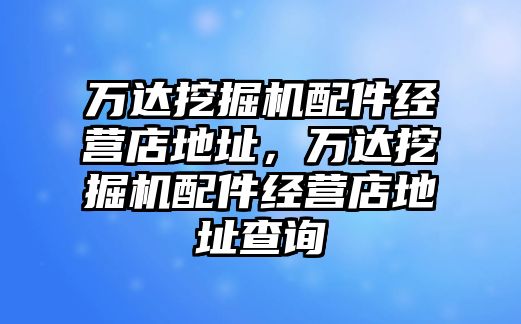 萬達(dá)挖掘機(jī)配件經(jīng)營店地址，萬達(dá)挖掘機(jī)配件經(jīng)營店地址查詢