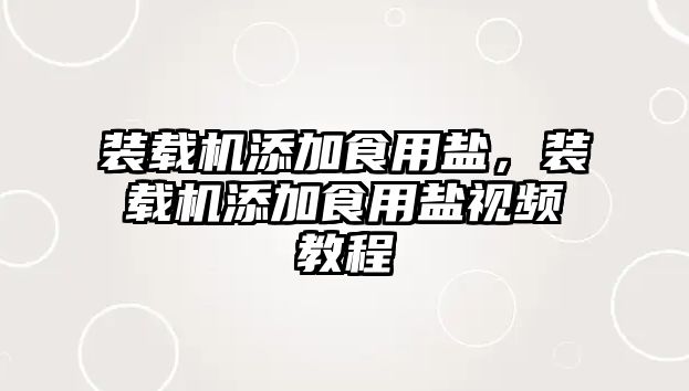 裝載機添加食用鹽，裝載機添加食用鹽視頻教程