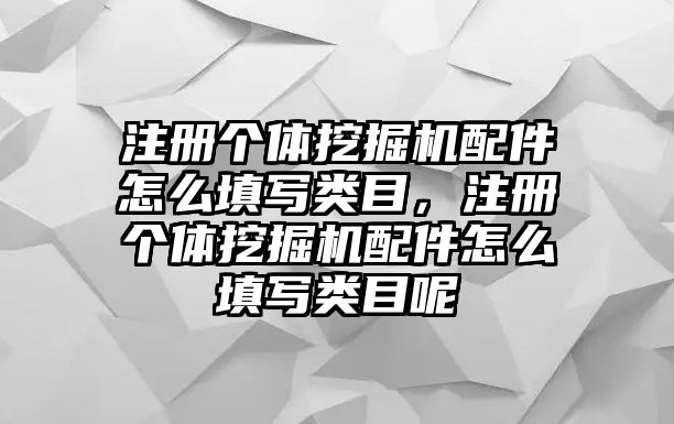 注冊(cè)個(gè)體挖掘機(jī)配件怎么填寫類目，注冊(cè)個(gè)體挖掘機(jī)配件怎么填寫類目呢