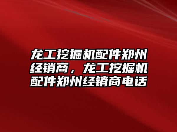 龍工挖掘機配件鄭州經(jīng)銷商，龍工挖掘機配件鄭州經(jīng)銷商電話