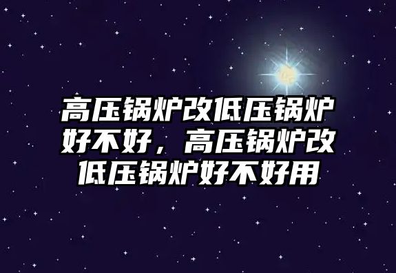 高壓鍋爐改低壓鍋爐好不好，高壓鍋爐改低壓鍋爐好不好用