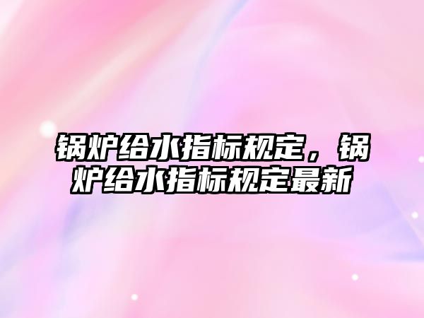 鍋爐給水指標(biāo)規(guī)定，鍋爐給水指標(biāo)規(guī)定最新