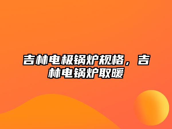 吉林電極鍋爐規(guī)格，吉林電鍋爐取暖