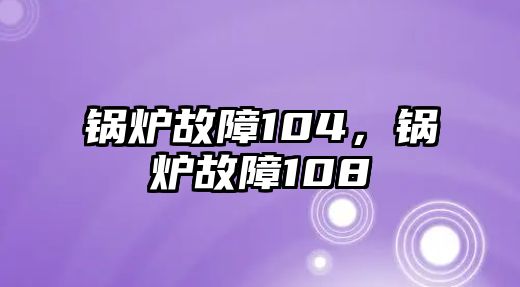 鍋爐故障104，鍋爐故障108