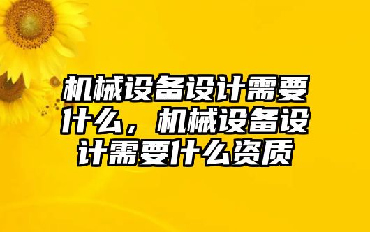 機(jī)械設(shè)備設(shè)計(jì)需要什么，機(jī)械設(shè)備設(shè)計(jì)需要什么資質(zhì)