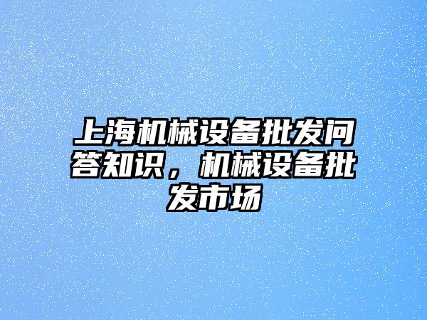 上海機械設(shè)備批發(fā)問答知識，機械設(shè)備批發(fā)市場