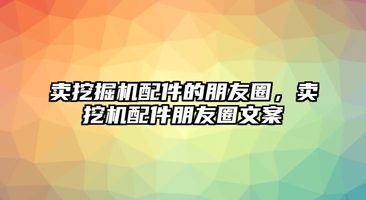 賣挖掘機(jī)配件的朋友圈，賣挖機(jī)配件朋友圈文案