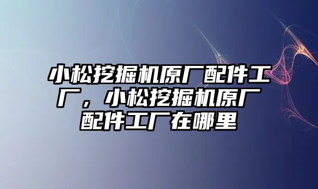 小松挖掘機原廠配件工廠，小松挖掘機原廠配件工廠在哪里