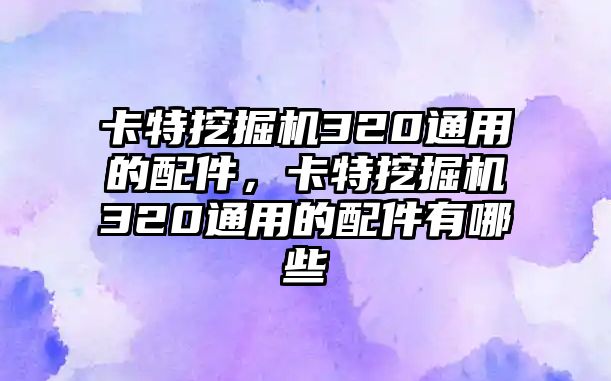 卡特挖掘機(jī)320通用的配件，卡特挖掘機(jī)320通用的配件有哪些