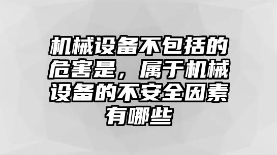 機械設(shè)備不包括的危害是，屬于機械設(shè)備的不安全因素有哪些