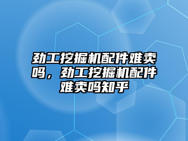 勁工挖掘機(jī)配件難賣嗎，勁工挖掘機(jī)配件難賣嗎知乎