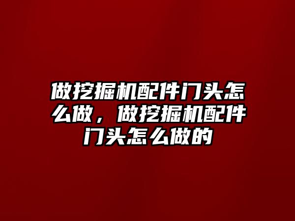 做挖掘機(jī)配件門頭怎么做，做挖掘機(jī)配件門頭怎么做的