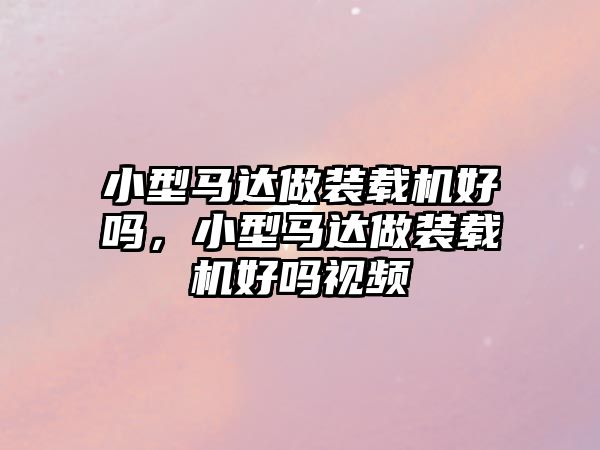 小型馬達做裝載機好嗎，小型馬達做裝載機好嗎視頻