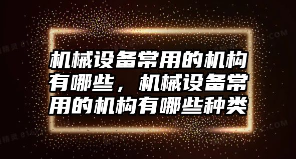 機(jī)械設(shè)備常用的機(jī)構(gòu)有哪些，機(jī)械設(shè)備常用的機(jī)構(gòu)有哪些種類